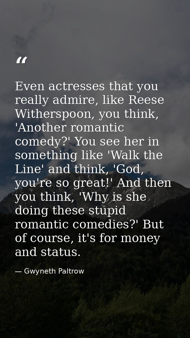 Even actresses that you really admire, like Reese Witherspoon, you think, 'Another romantic comedy?' You see her in some — Gwyneth Paltrow