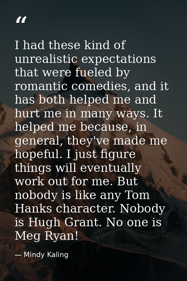 I had these kind of unrealistic expectations that were fueled by romantic comedies, and it has both helped me and hurt m — Mindy Kaling