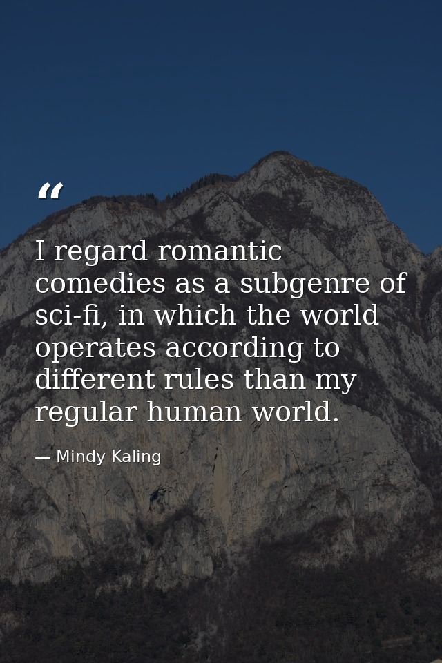 I regard romantic comedies as a subgenre of sci-fi, in which the world operates according to different rules than my reg — Mindy Kaling