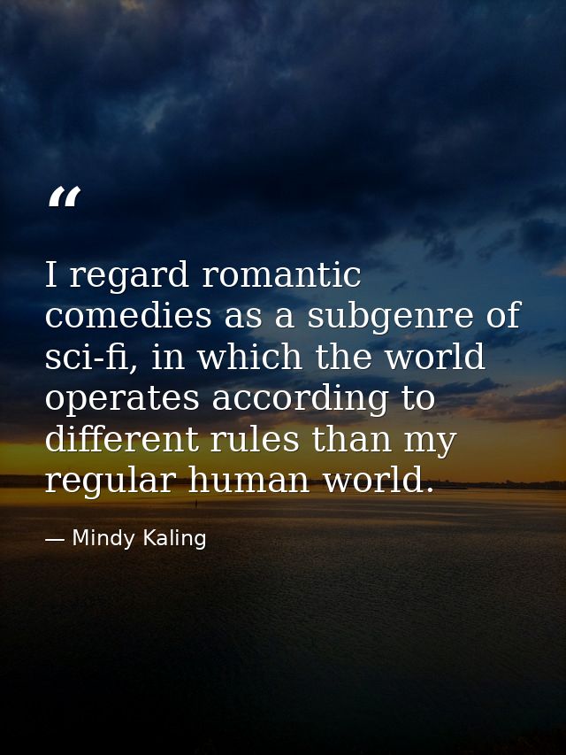 I regard romantic comedies as a subgenre of sci-fi, in which the world operates according to different rules than my reg — Mindy Kaling