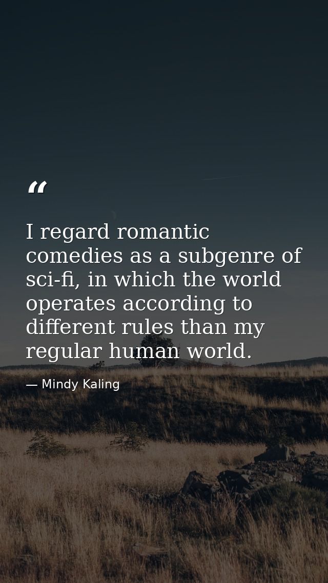 I regard romantic comedies as a subgenre of sci-fi, in which the world operates according to different rules than my reg — Mindy Kaling