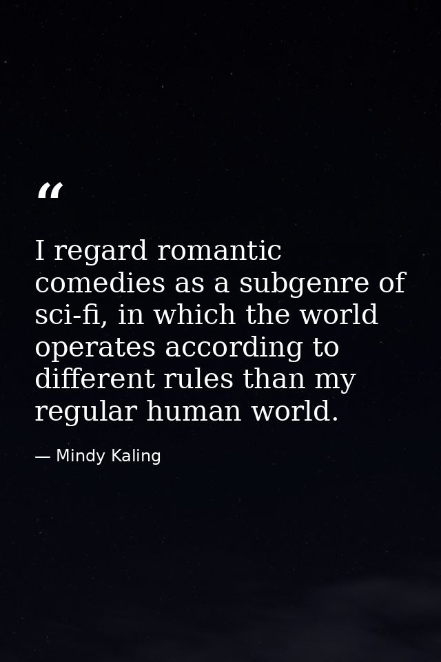 I regard romantic comedies as a subgenre of sci-fi, in which the world operates according to different rules than my reg — Mindy Kaling