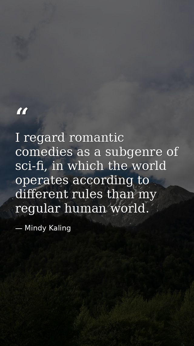 I regard romantic comedies as a subgenre of sci-fi, in which the world operates according to different rules than my reg — Mindy Kaling
