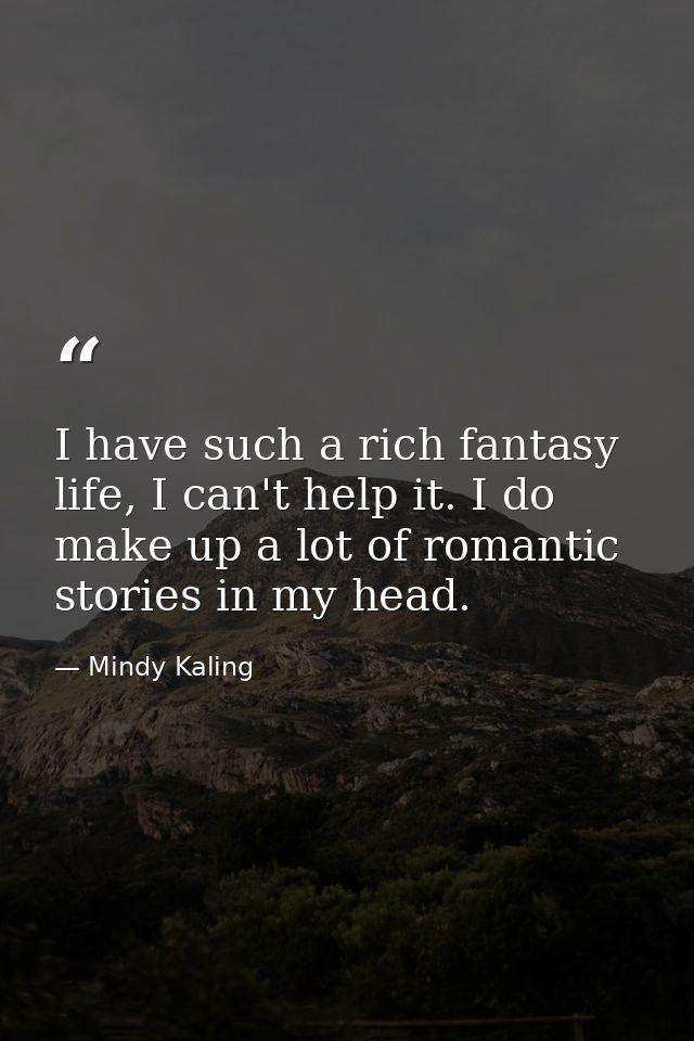 I have such a rich fantasy life, I can't help it. I do make up a lot of romantic stories in my head. — Mindy Kaling