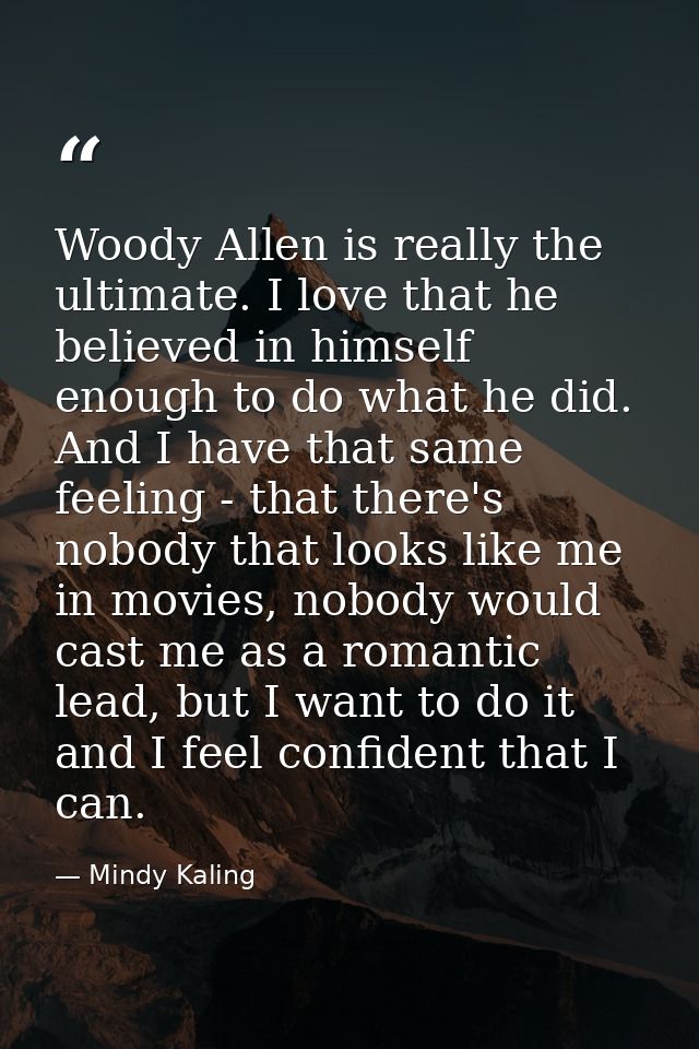 Woody Allen is really the ultimate. I love that he believed in himself enough to do what he did. And I have that same fe — Mindy Kaling