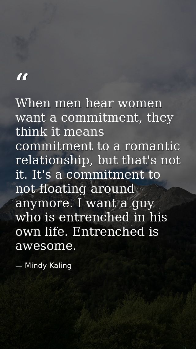 When men hear women want a commitment, they think it means commitment to a romantic relationship, but that's not it. It' — Mindy Kaling
