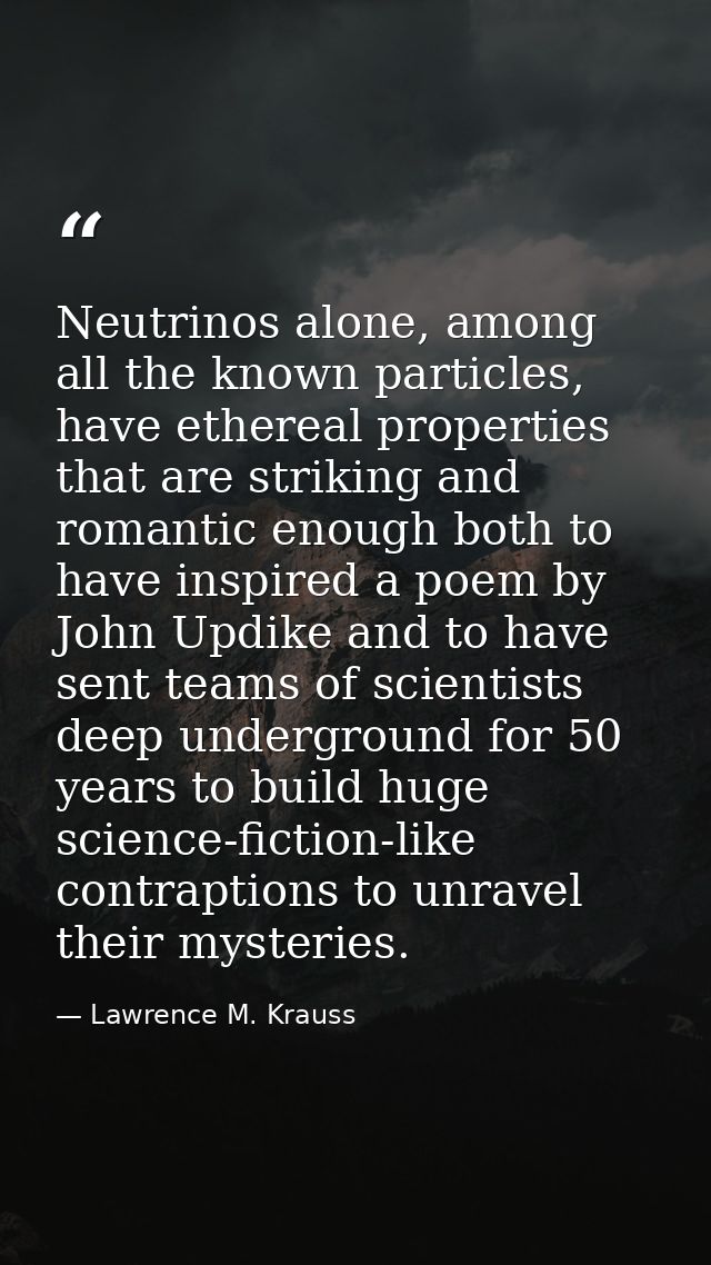 Neutrinos alone, among all the known particles, have ethereal properties that are striking and romantic enough both to h — Lawrence M. Krauss