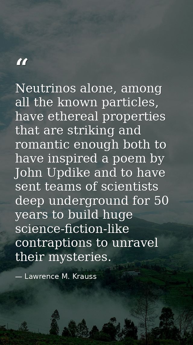 Neutrinos alone, among all the known particles, have ethereal properties that are striking and romantic enough both to h — Lawrence M. Krauss