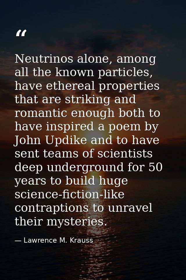 Neutrinos alone, among all the known particles, have ethereal properties that are striking and romantic enough both to h — Lawrence M. Krauss