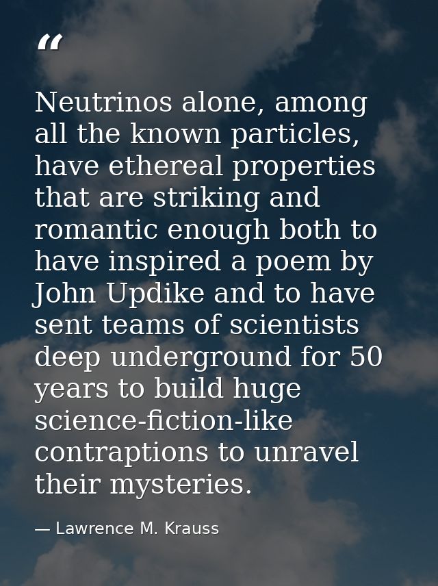 Neutrinos alone, among all the known particles, have ethereal properties that are striking and romantic enough both to h — Lawrence M. Krauss