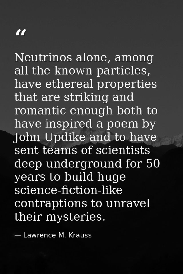 Neutrinos alone, among all the known particles, have ethereal properties that are striking and romantic enough both to h — Lawrence M. Krauss