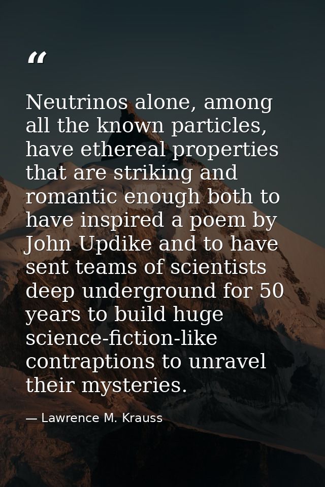 Neutrinos alone, among all the known particles, have ethereal properties that are striking and romantic enough both to h — Lawrence M. Krauss
