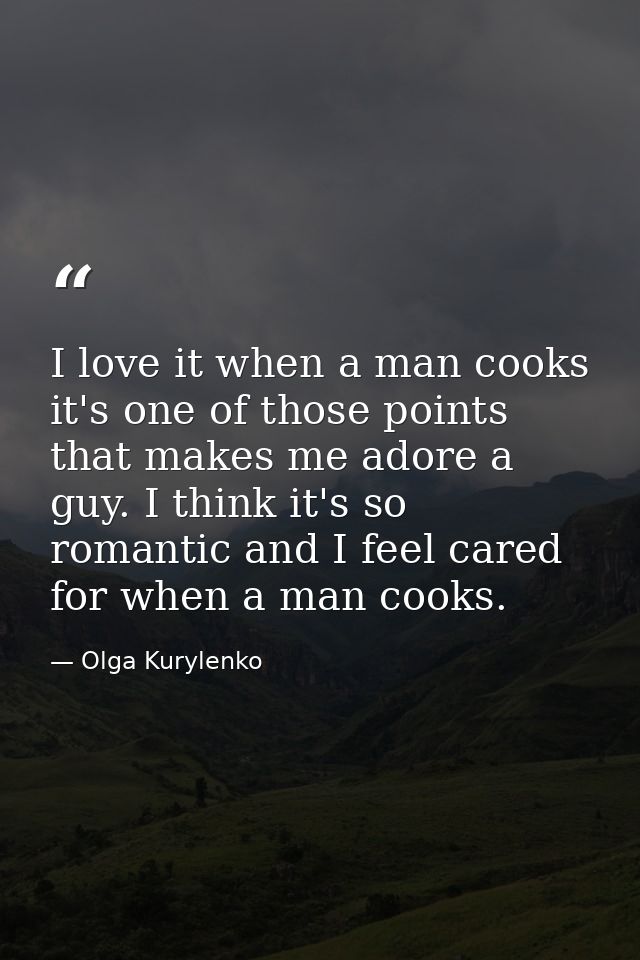 I love it when a man cooks it's one of those points that makes me adore a guy. I think it's so romantic and I feel cared — Olga Kurylenko
