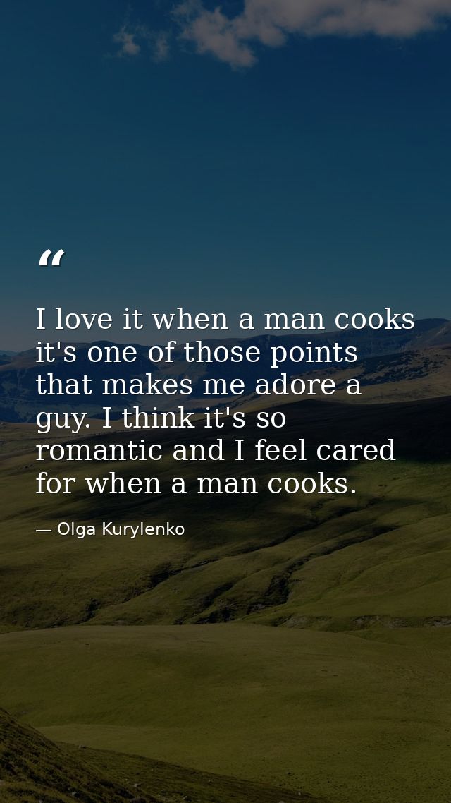 I love it when a man cooks it's one of those points that makes me adore a guy. I think it's so romantic and I feel cared — Olga Kurylenko