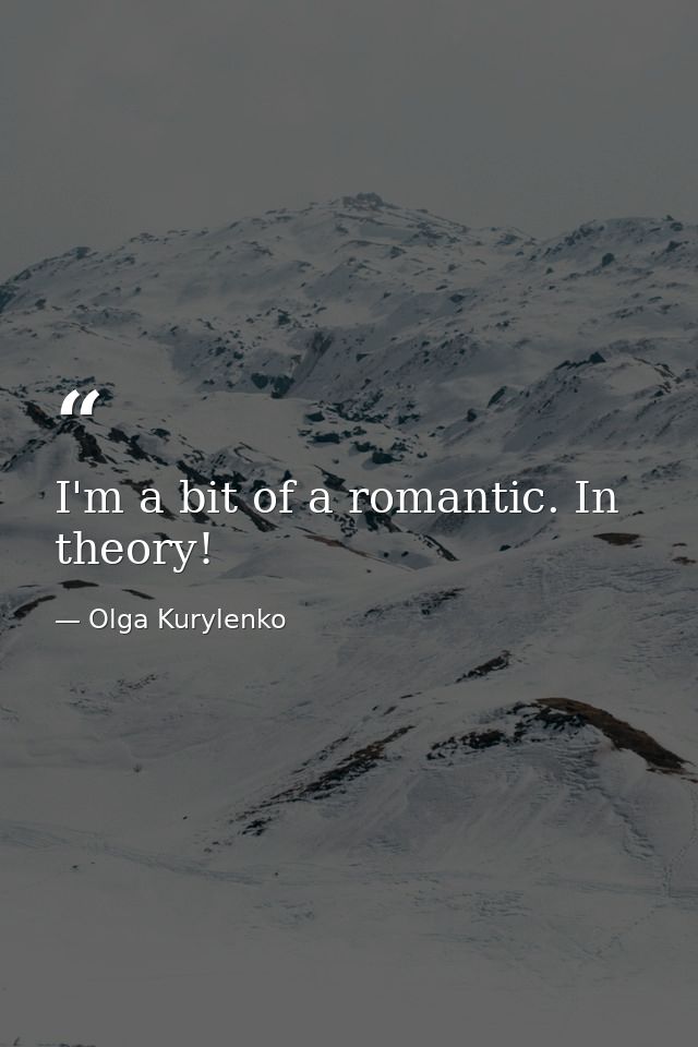 I'm a bit of a romantic. In theory! — Olga Kurylenko