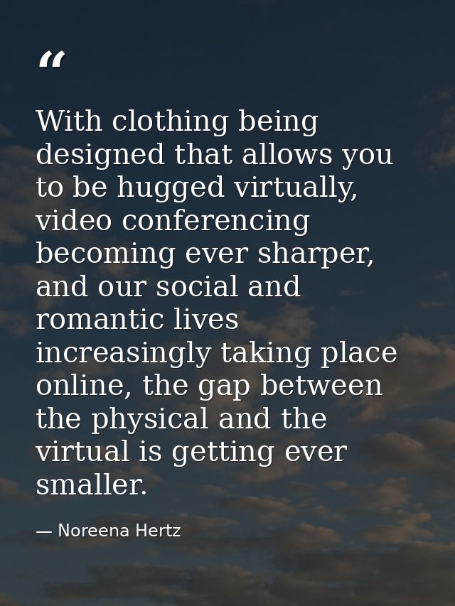 With clothing being designed that allows you to be hugged virtually, video conferencing becoming ever sharper, and our s — Noreena Hertz