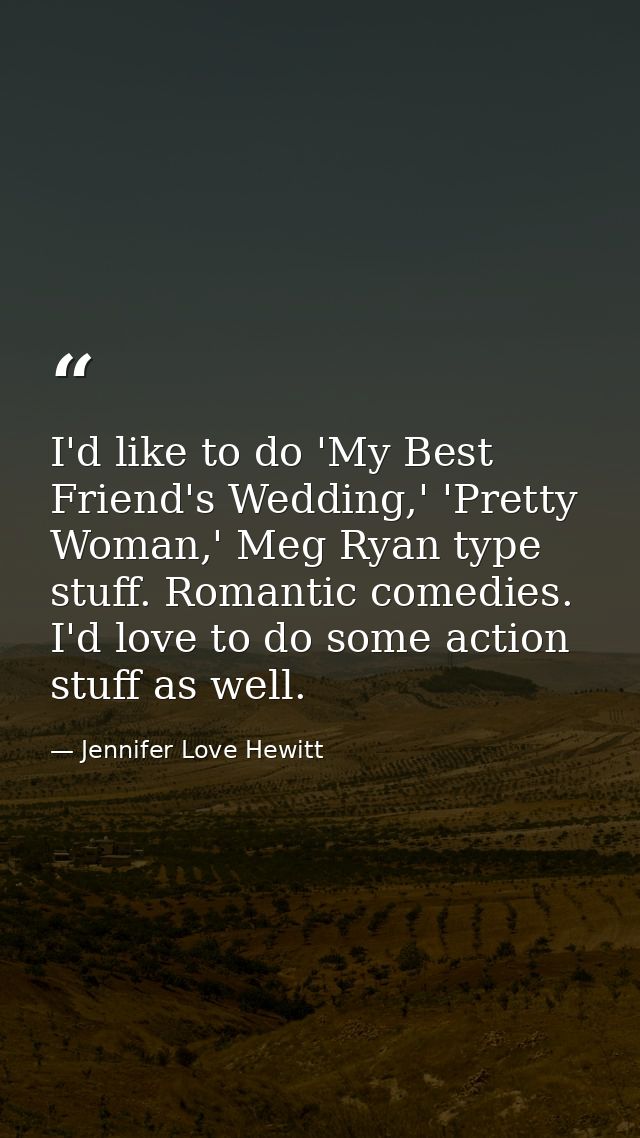 I'd like to do 'My Best Friend's Wedding,' 'Pretty Woman,' Meg Ryan type stuff. Romantic comedies. I'd love to do some a — Jennifer Love Hewitt