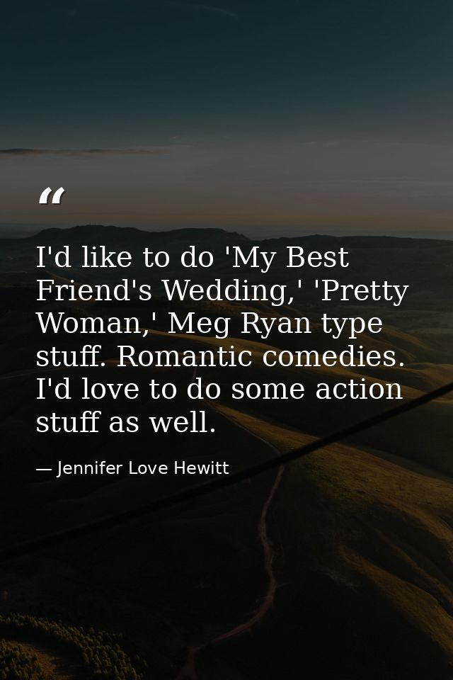 I'd like to do 'My Best Friend's Wedding,' 'Pretty Woman,' Meg Ryan type stuff. Romantic comedies. I'd love to do some a — Jennifer Love Hewitt