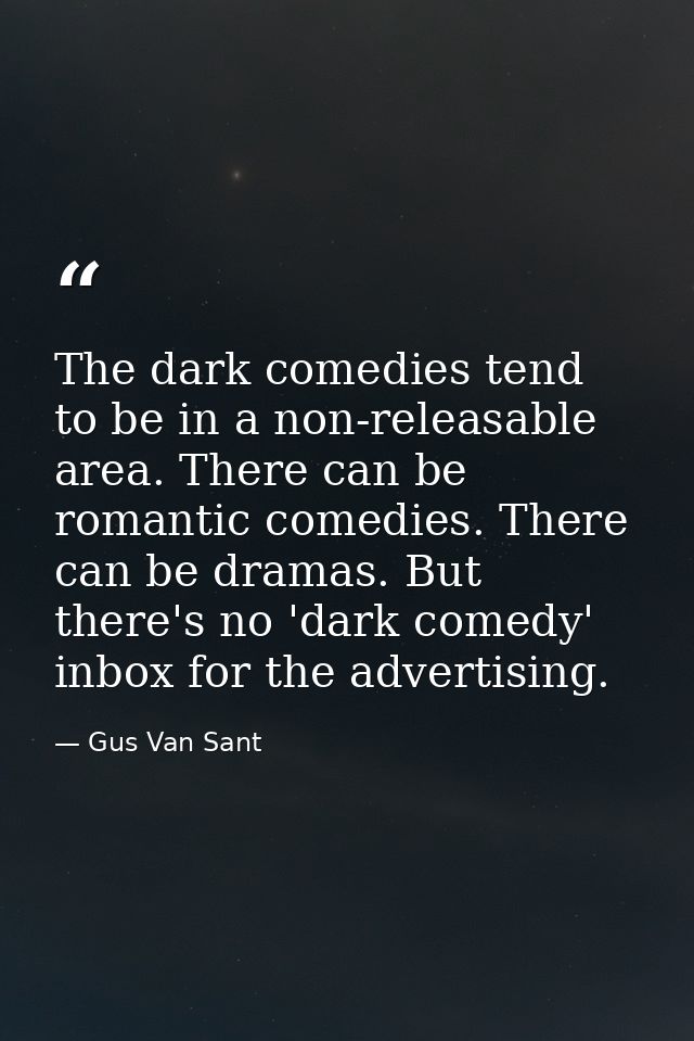 The dark comedies tend to be in a non-releasable area. There can be romantic comedies. There can be dramas. But there's  — Gus Van Sant