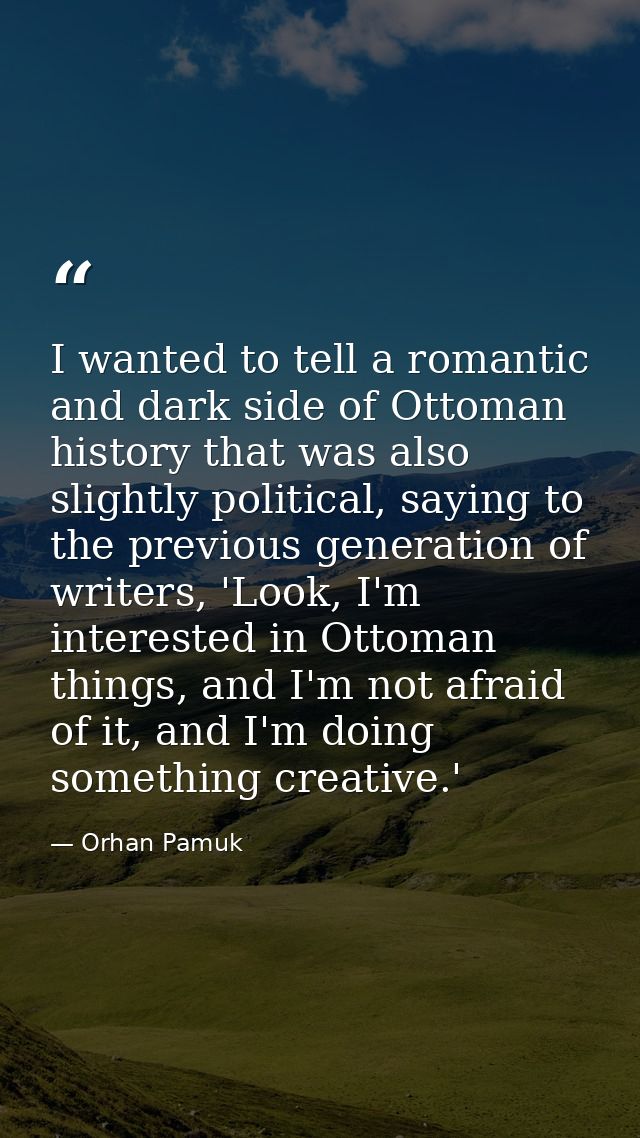 I wanted to tell a romantic and dark side of Ottoman history that was also slightly political, saying to the previous ge — Orhan Pamuk
