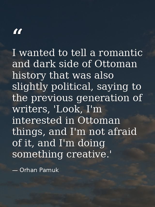 I wanted to tell a romantic and dark side of Ottoman history that was also slightly political, saying to the previous ge — Orhan Pamuk