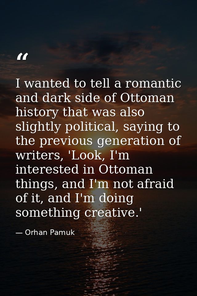 I wanted to tell a romantic and dark side of Ottoman history that was also slightly political, saying to the previous ge — Orhan Pamuk