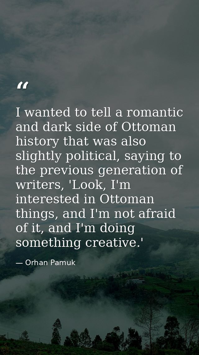 I wanted to tell a romantic and dark side of Ottoman history that was also slightly political, saying to the previous ge — Orhan Pamuk