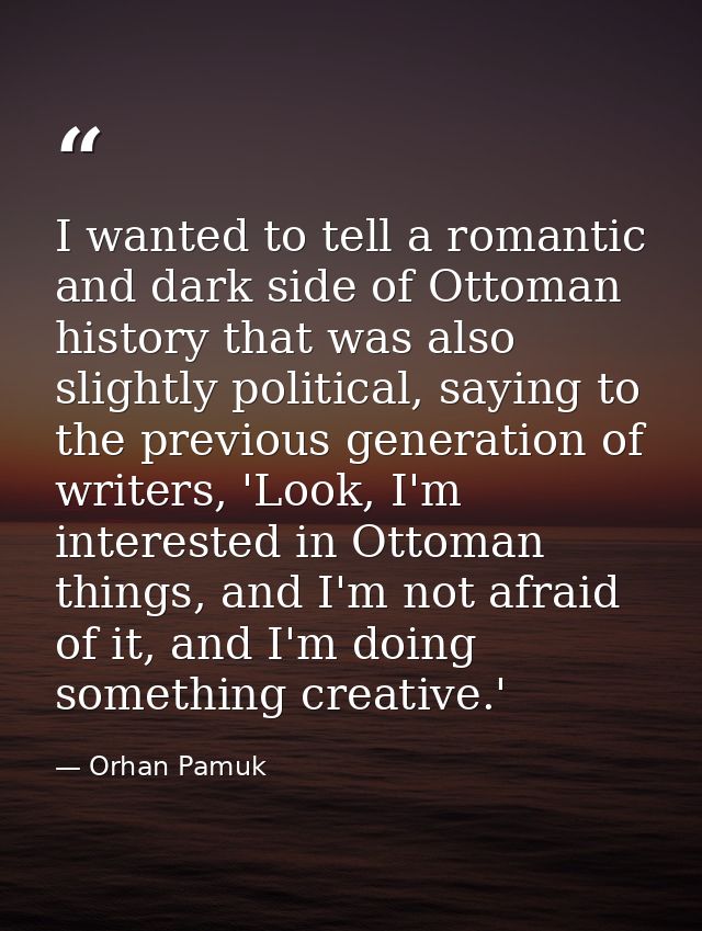 I wanted to tell a romantic and dark side of Ottoman history that was also slightly political, saying to the previous ge — Orhan Pamuk