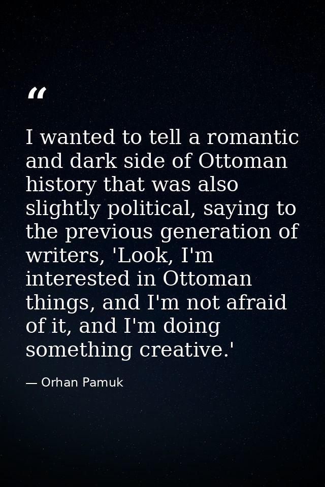 I wanted to tell a romantic and dark side of Ottoman history that was also slightly political, saying to the previous ge — Orhan Pamuk
