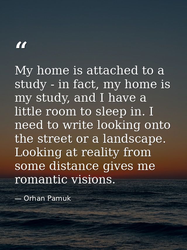 My home is attached to a study - in fact, my home is my study, and I have a little room to sleep in. I need to write loo — Orhan Pamuk