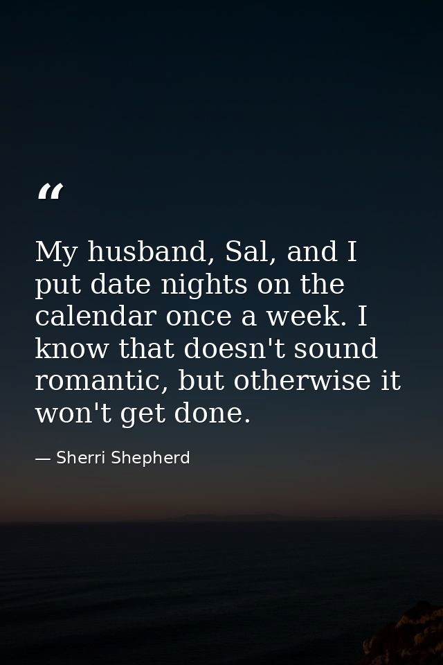My husband, Sal, and I put date nights on the calendar once a week. I know that doesn't sound romantic, but otherwise it — Sherri Shepherd