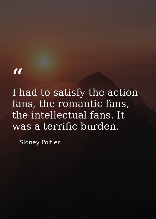I had to satisfy the action fans, the romantic fans, the intellectual fans. It was a terrific burden. — Sidney Poitier