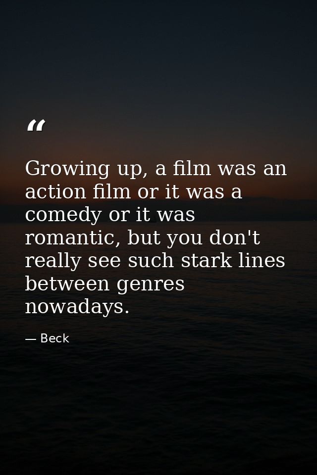 Growing up, a film was an action film or it was a comedy or it was romantic, but you don't really see such stark lines b — Beck
