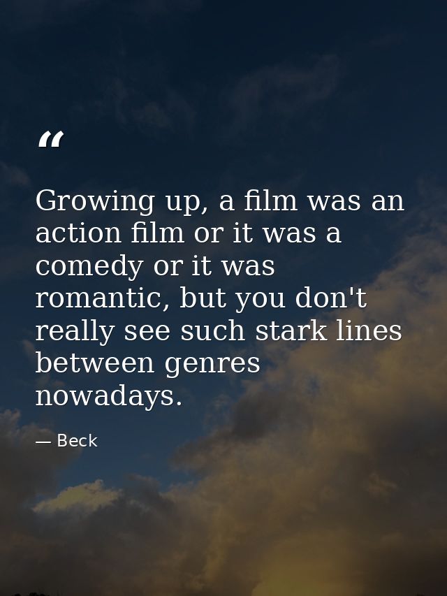 Growing up, a film was an action film or it was a comedy or it was romantic, but you don't really see such stark lines b — Beck