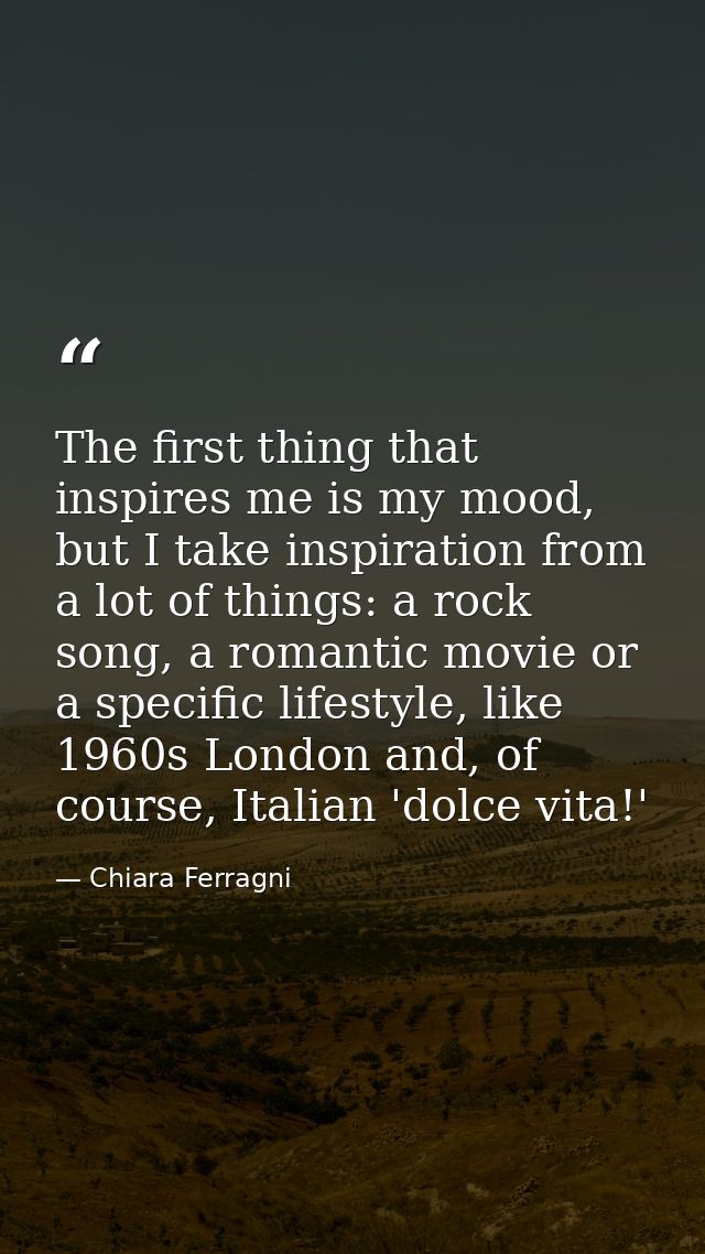 The first thing that inspires me is my mood, but I take inspiration from a lot of things: a rock song, a romantic movie  — Chiara Ferragni