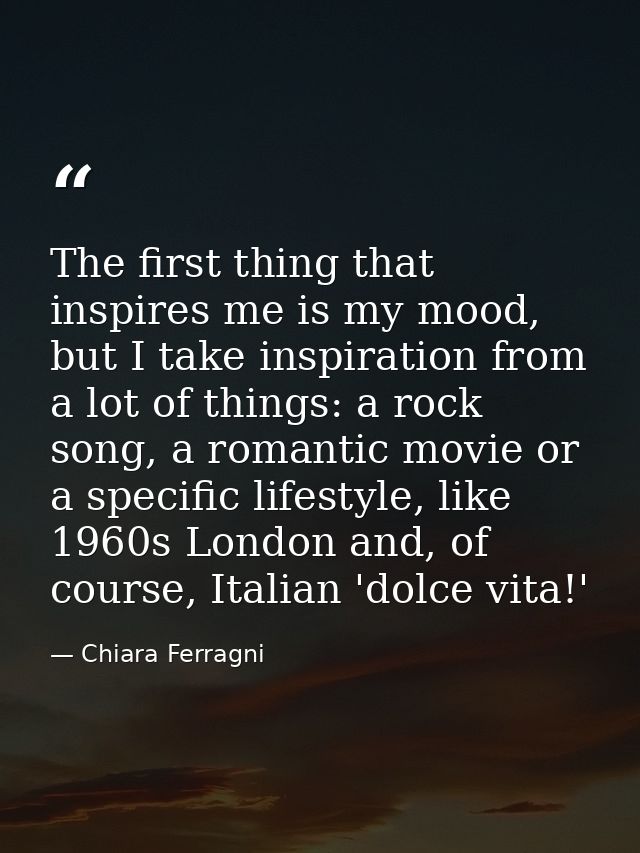The first thing that inspires me is my mood, but I take inspiration from a lot of things: a rock song, a romantic movie  — Chiara Ferragni