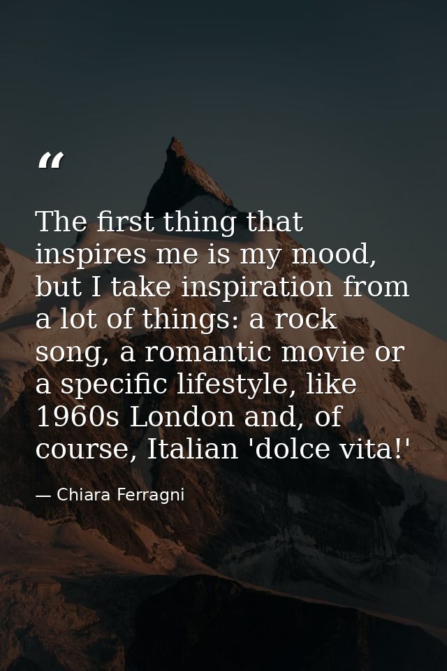The first thing that inspires me is my mood, but I take inspiration from a lot of things: a rock song, a romantic movie  — Chiara Ferragni