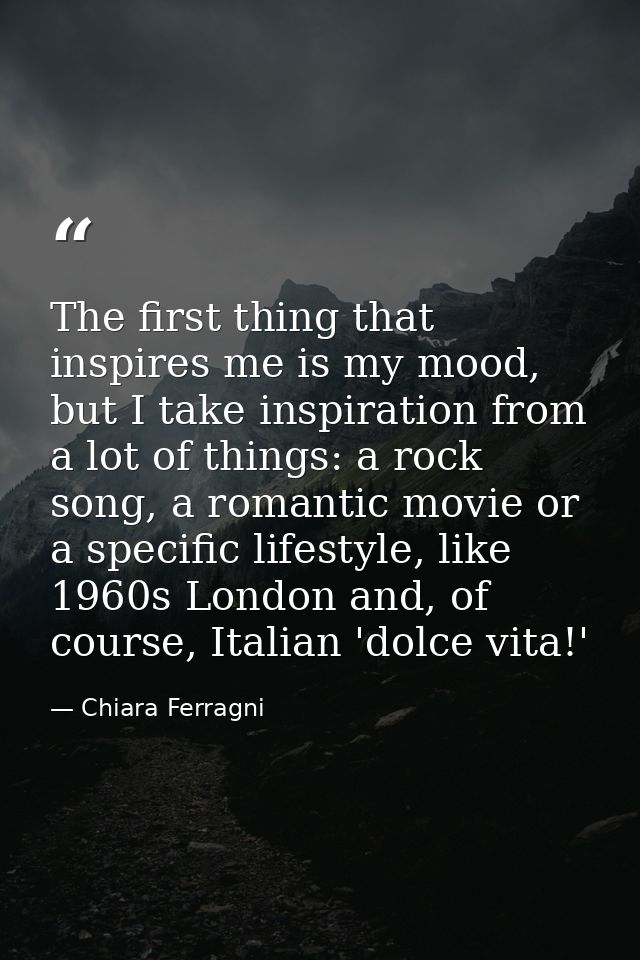 The first thing that inspires me is my mood, but I take inspiration from a lot of things: a rock song, a romantic movie  — Chiara Ferragni
