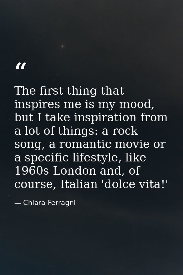 The first thing that inspires me is my mood, but I take inspiration from a lot of things: a rock song, a romantic movie  — Chiara Ferragni