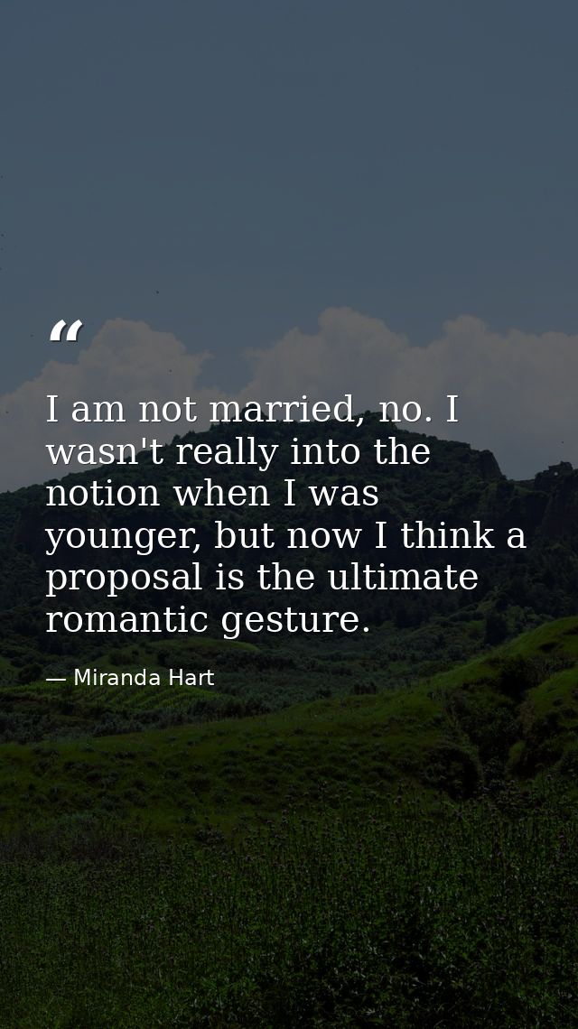 I am not married, no. I wasn't really into the notion when I was younger, but now I think a proposal is the ultimate rom — Miranda Hart