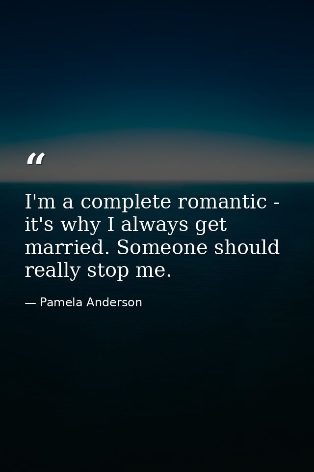 I'm a complete romantic - it's why I always get married. Someone should really stop me. — Pamela Anderson