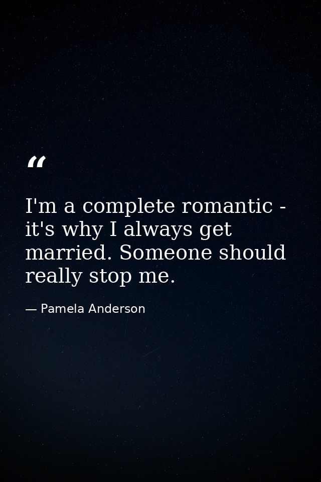 I'm a complete romantic - it's why I always get married. Someone should really stop me. — Pamela Anderson