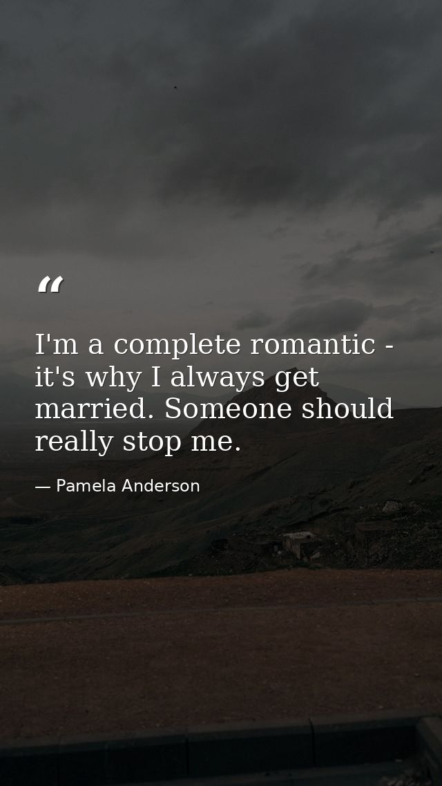 I'm a complete romantic - it's why I always get married. Someone should really stop me. — Pamela Anderson