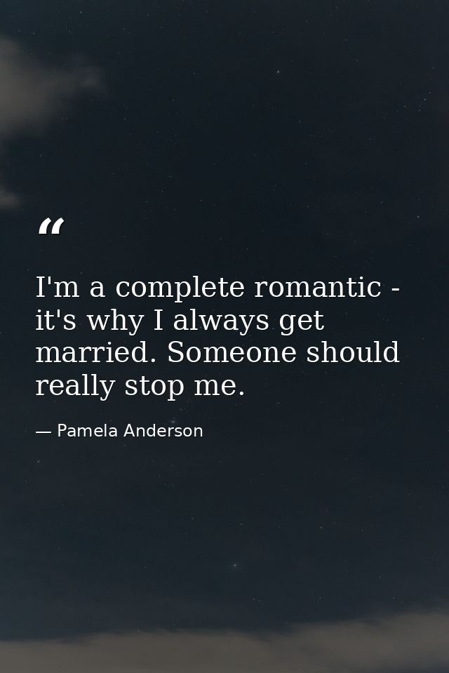 I'm a complete romantic - it's why I always get married. Someone should really stop me. — Pamela Anderson