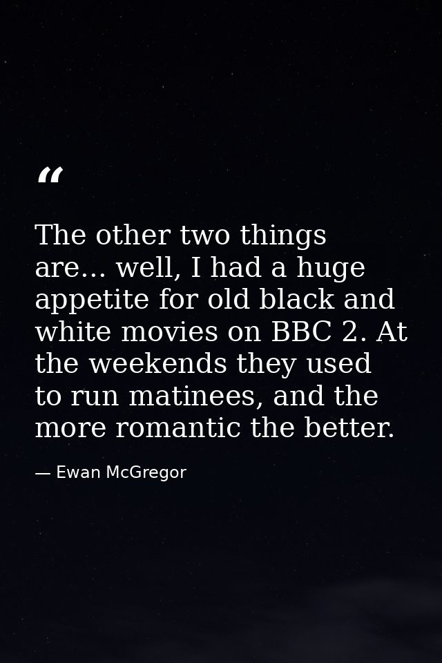 The other two things are... well, I had a huge appetite for old black and white movies on BBC 2. At the weekends they us — Ewan McGregor