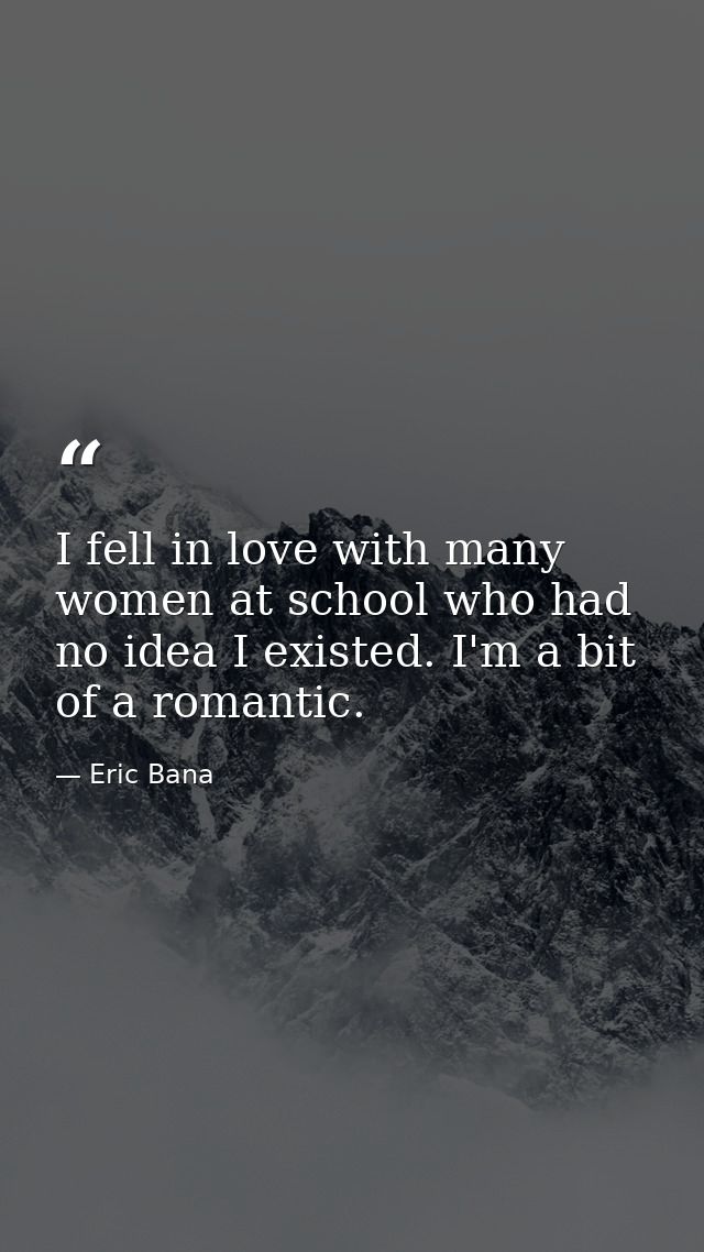 I fell in love with many women at school who had no idea I existed. I'm a bit of a romantic. — Eric Bana