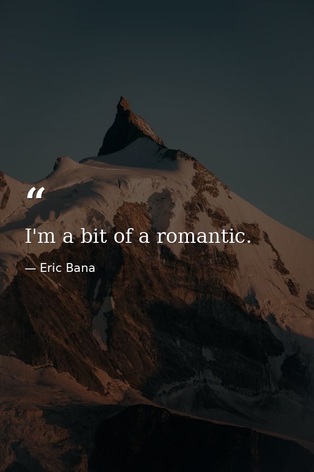 I'm a bit of a romantic. — Eric Bana