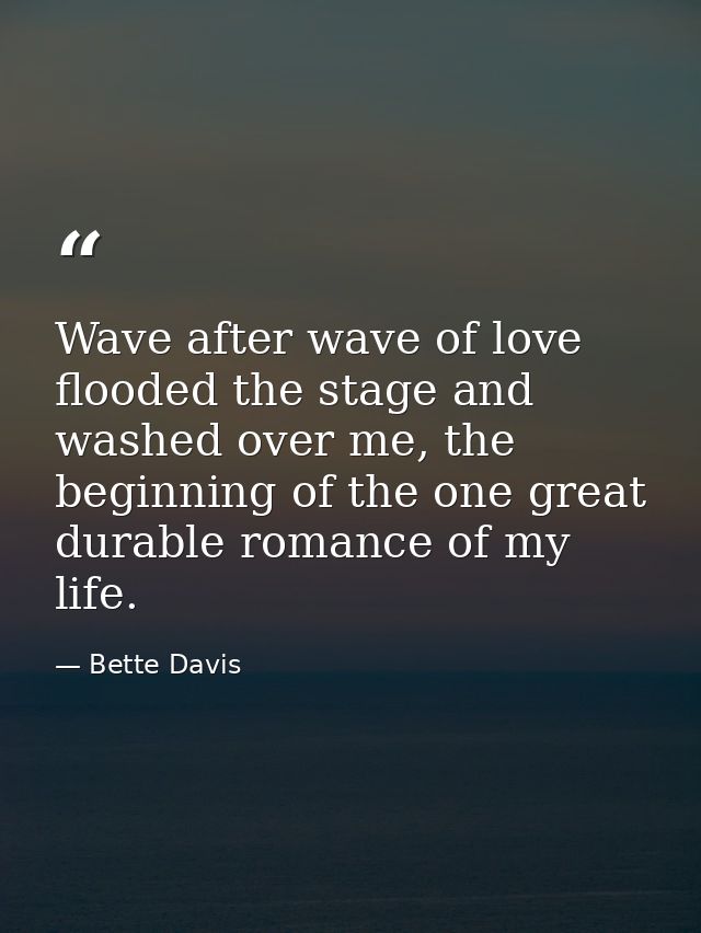 Wave after wave of love flooded the stage and washed over me, the beginning of the one great durable romance of my life. — Bette Davis
