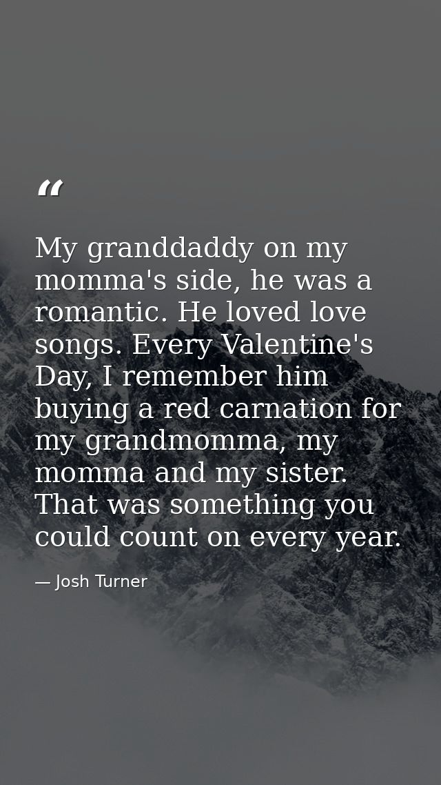 My granddaddy on my momma's side, he was a romantic. He loved love songs. Every Valentine's Day, I remember him buying a — Josh Turner