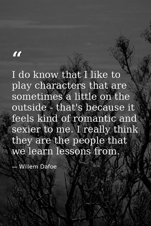 I do know that I like to play characters that are sometimes a little on the outside - that's because it feels kind of ro — Willem Dafoe
